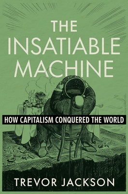 The Insatiable Machine: How Capitalism Conquered the World by Jackson, Trevor