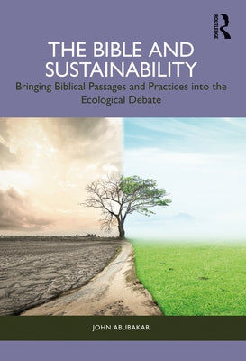 The Bible and Sustainability: Bringing Biblical Passages and Practices Into the Ecological Debate by Abubakar, John