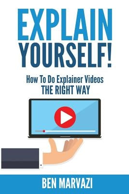 Explain Yourself!: How To Do Explainer Videos The Right Way by Marvazi, Ben