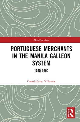 Portuguese Merchants in the Manila Galleon System: 1565-1600 by Villamar, Cuauhtémoc