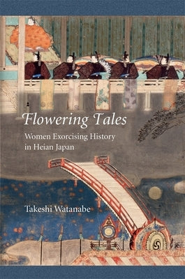 Flowering Tales: Women Exorcising History in Heian Japan by Watanabe, Takeshi