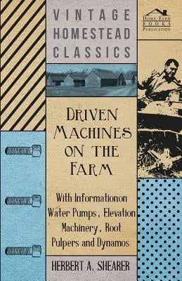 Driven Machines on the Farm - With Information on Water Pumps, Elevation Machinery, Root Pulpers and Dynamos by Shearer, Herbert A.