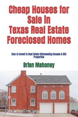 Cheap Houses for Sale in Texas Real Estate Foreclosed Homes: How to Invest in Real Estate Wholesaling Houses & REO Properties by Mahoney, Brian
