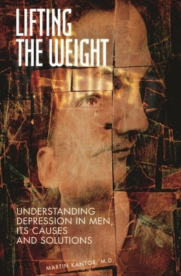 Lifting the Weight: Understanding Depression in Men, Its Causes and Solutions by MD, Martin Kantor