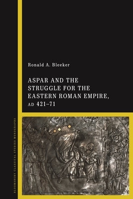 Aspar and the Struggle for the Eastern Roman Empire, Ad 421-71 by Bleeker, Ronald A.