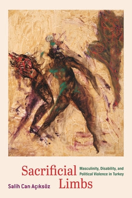 Sacrificial Limbs: Masculinity, Disability, and Political Violence in Turkey by Aciksoz, Salih Can