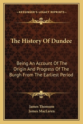 The History Of Dundee: Being An Account Of The Origin And Progress Of The Burgh From The Earliest Period by Thomson, James
