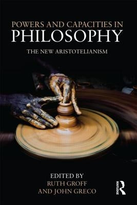 Powers and Capacities in Philosophy: The New Aristotelianism by Greco, John