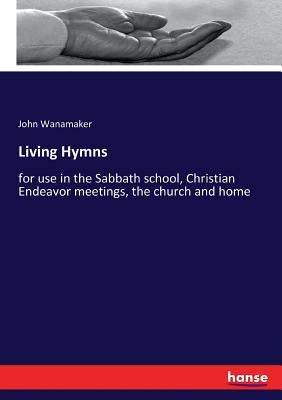 Living Hymns: for use in the Sabbath school, Christian Endeavor meetings, the church and home by Wanamaker, John