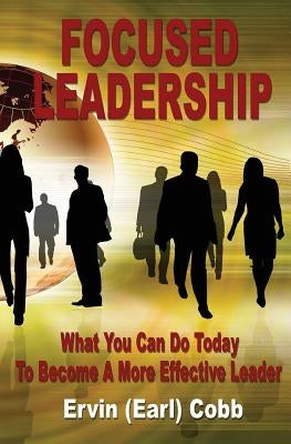 Focused Leadership: What You Can Do Today to Become a More Effective Leader by Cobb, Ervin (Earl)