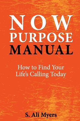 Now Purpose Manual: How to Find Your Life's Calling Today by Myers, S. Ali