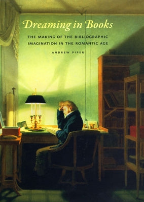 Dreaming in Books: The Making of the Bibliographic Imagination in the Romantic Age by Piper, Andrew