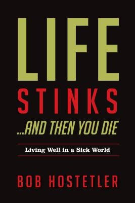 Life Stinks... and Then You Die: Living Well in a Sick World by Hostetler, Bob