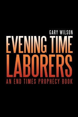 Evening Time Laborers: An End Times Prophecy Book by Wilson, Gary