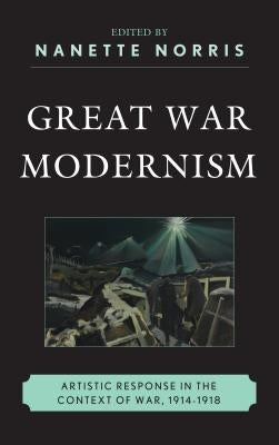 Great War Modernism: Artistic Response in the Context of War, 1914-1918 by Norris, Nanette