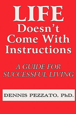 Life Doesn't Come With Instructions: A Guide For Successful Living by Pezzato Phd, Dennis