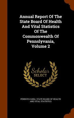 Annual Report Of The State Board Of Health And Vital Statistics Of The Commonwealth Of Pennslyvania, Volume 2 by Pennsylvania State Board of Health and