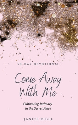 Come Away with Me: Cultivating Intimacy in the Secret Place by Rigel, Janice