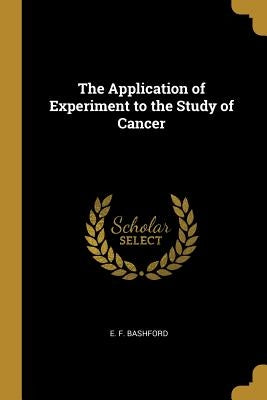 The Application of Experiment to the Study of Cancer by Bashford, E. F.