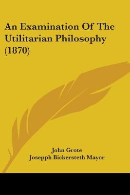 An Examination Of The Utilitarian Philosophy (1870) by Grote, John