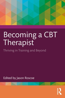 Becoming a CBT Therapist: Thriving in Training and Beyond by Roscoe, Jason