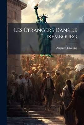 Les Étrangers Dans Le Luxembourg: Étude Théorique Et Pratique Sur L'extradition by Ulveling, Auguste