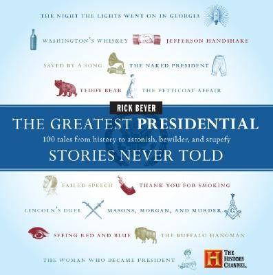 The Greatest Presidential Stories Never Told: 100 Tales from History to Astonish, Bewilder, and Stupefy by Beyer, Rick