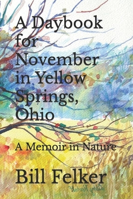 A Daybook for November in Yellow Springs, Ohio: A Memoir in Nature by Felker, Bill