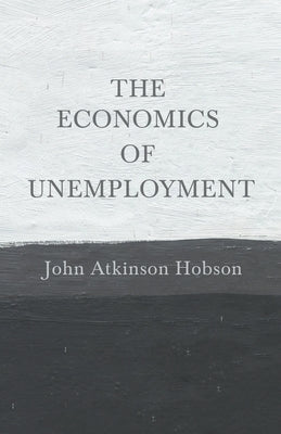 The Economics of Unemployment: With an Introductory Chapter From Problems of Poverty by Hobson, John Atkinson