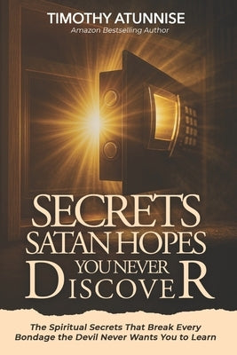 Secrets Satan Hopes You Never Discover: The Spiritual Secrets That Break Every Bondage the Devil Never Wants You to Learn by Atunnise, Timothy