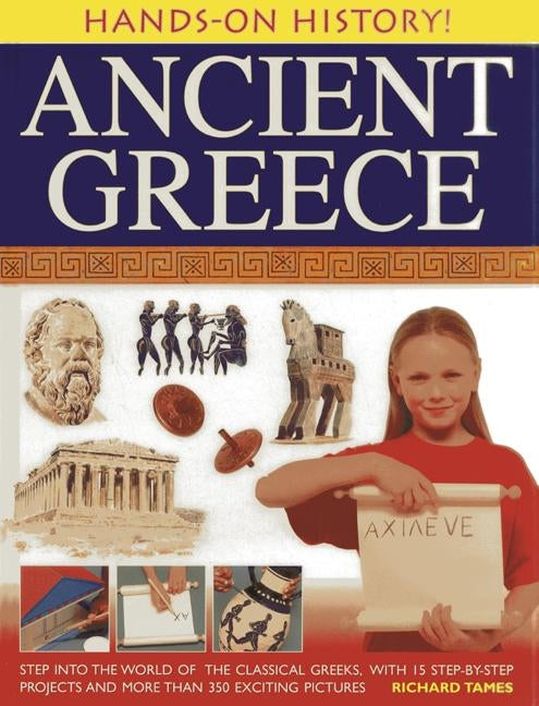 Ancient Greece: Step Into the World of the Classical Greeks, with 15 Step-By-Step Projects and More Than 350 Exciting Pictures by Tames, Richard