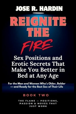Reignite the Fire: Sex Positions and Erotic Secrets That Make You Better in Bed at Any Age - For the Man and Woman Who's Older, Bolder - and Ready for by R. Hardin, Jose