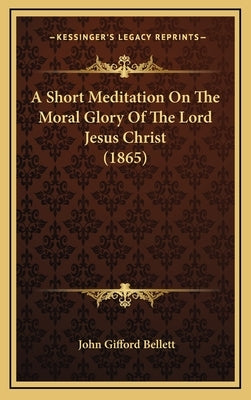 A Short Meditation On The Moral Glory Of The Lord Jesus Christ (1865) by Bellett, John Gifford