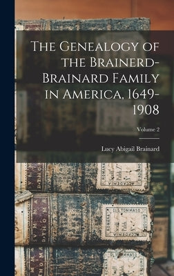 The Genealogy of the Brainerd-Brainard Family in America, 1649-1908; Volume 2 by Brainard, Lucy Abigail B. 1832