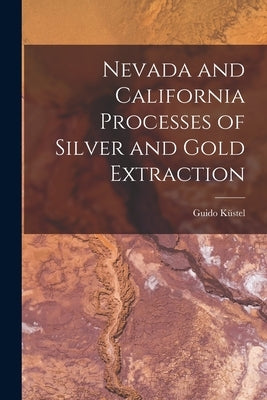 Nevada and California Processes of Silver and Gold Extraction by Küstel, Guido