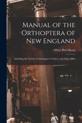 Manual of the Orthoptera of New England: Including the Locusts, Grasshoppers, Crickets, and Their Allies by Morse, Albert Pitts
