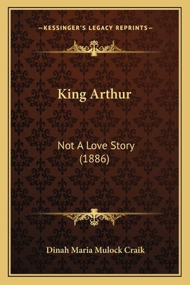 King Arthur: Not A Love Story (1886) by Craik, Dinah Maria Mulock