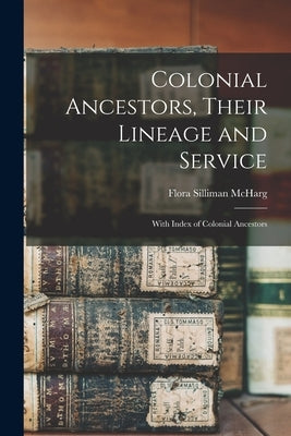 Colonial Ancestors, Their Lineage and Service: With Index of Colonial Ancestors by McHarg, Flora Silliman