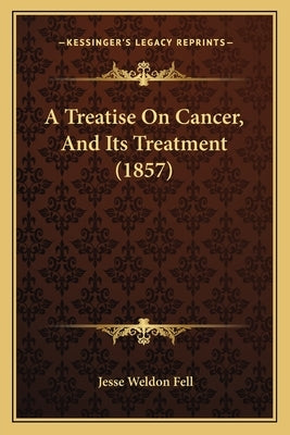 A Treatise On Cancer, And Its Treatment (1857) by Fell, Jesse Weldon