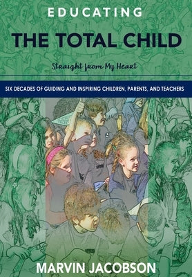 Educating the Total Child: Straight from My Heart: Six Decades of Inspiring Children, Parents, and Teachers by Jacobson, Marvin