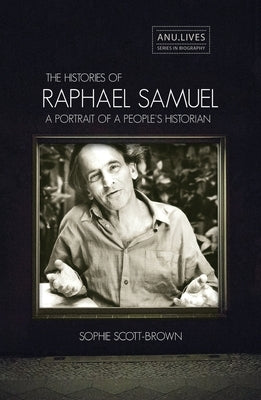 The Histories of Raphael Samuel: A portrait of a people's historian by Scott-Brown, Sophie