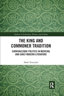 The King and Commoner Tradition: Carnivalesque Politics in Medieval and Early Modern Literature by Truesdale, Mark