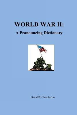 World War II: A Pronouncing Dictionary by Chamberlin, David B.