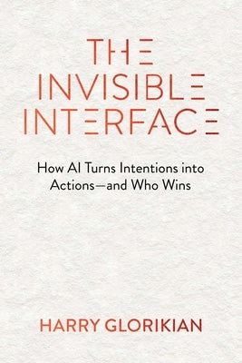 The Invisible Interface: How AI Turns Intentions Into Actions - And Who Wins by Glorikian, Harry
