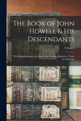 The Book of John Howell & His Descendants: With Supplementary Accounts of the Families Related to Them by Marriage; Volume 1 by Anonymous