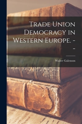 Trade Union Democracy in Western Europe. -- by Galenson, Walter 1914-