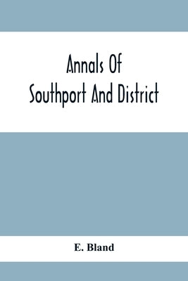 Annals Of Southport And District. A Chronological History Of North Meols From Alfred The Great To Edward Vii by Bland, E.