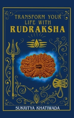 Transform Your Life with Rudraksha: Practical Techniques to Enhance One's Life Through the Use of Rudraksha by Khatiwada, Sukritya