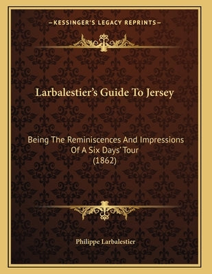 Larbalestier's Guide To Jersey: Being The Reminiscences And Impressions Of A Six Days' Tour (1862) by Larbalestier, Philippe