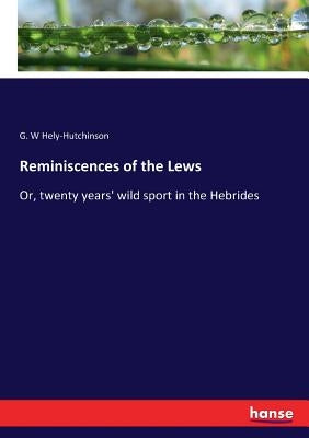 Reminiscences of the Lews: Or, twenty years' wild sport in the Hebrides by Hely-Hutchinson, G. W.
